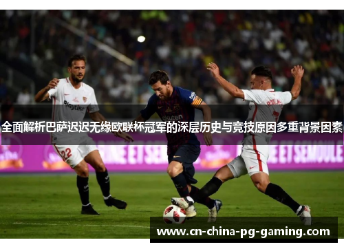 全面解析巴萨迟迟无缘欧联杯冠军的深层历史与竞技原因多重背景因素