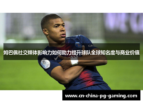 姆巴佩社交媒体影响力如何助力提升球队全球知名度与商业价值
