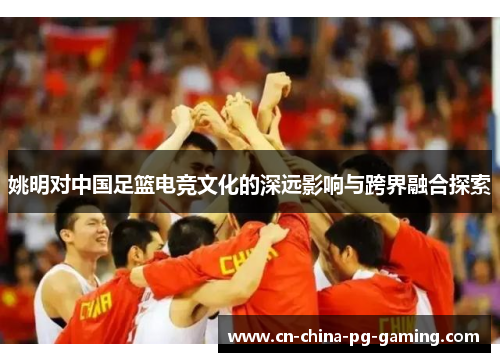 姚明对中国足篮电竞文化的深远影响与跨界融合探索