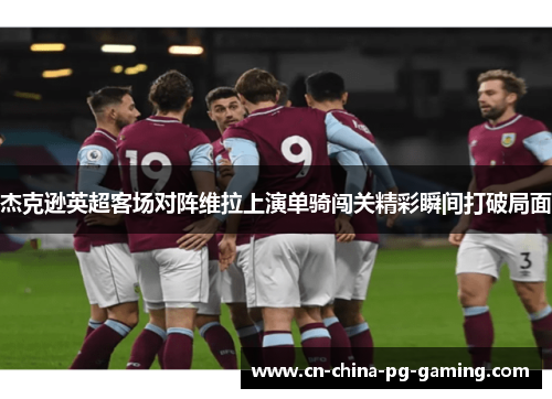 杰克逊英超客场对阵维拉上演单骑闯关精彩瞬间打破局面